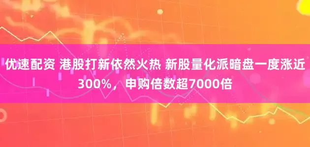 优速配资 港股打新依然火热 新股量化派暗盘一度涨近300%，申购倍数超7000倍