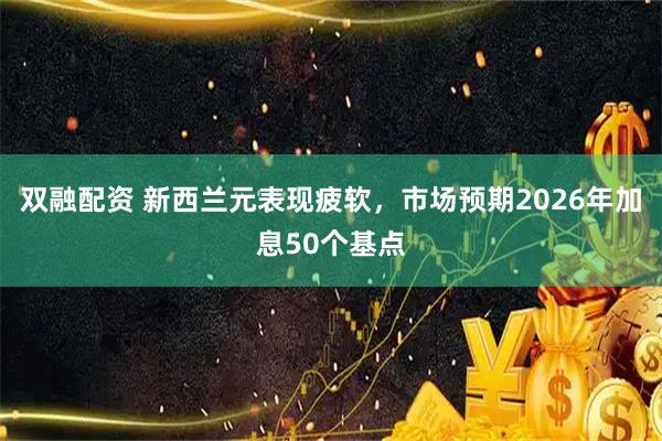 双融配资 新西兰元表现疲软，市场预期2026年加息50个基点