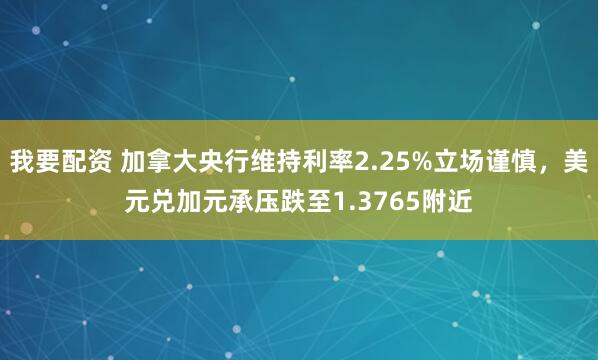 我要配资 加拿大央行维持利率2.25%立场谨慎，美元兑加元承压跌至1.3765附近