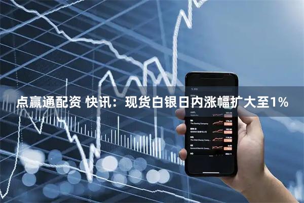 点赢通配资 快讯：现货白银日内涨幅扩大至1%
