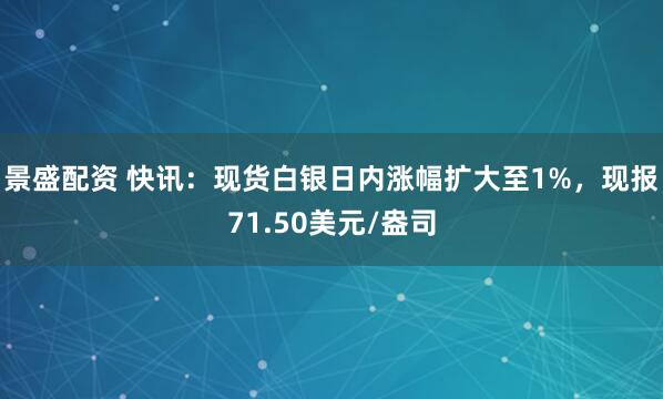 景盛配资 快讯：现货白银日内涨幅扩大至1%，现报71.50美元/盎司
