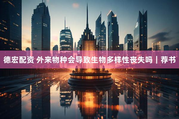 德宏配资 外来物种会导致生物多样性丧失吗｜荐书