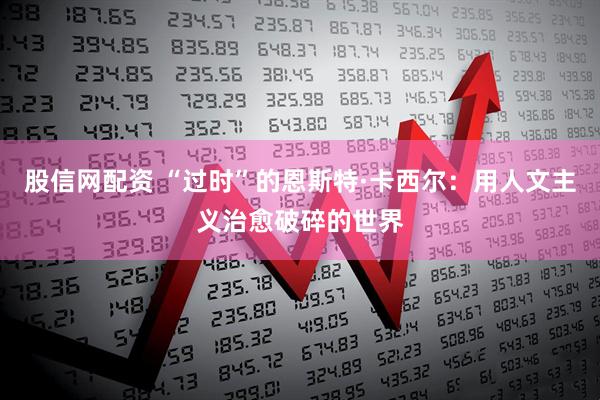 股信网配资 “过时”的恩斯特·卡西尔:用人文主义治愈破碎的世界