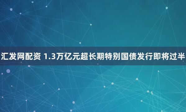 汇发网配资 1.3万亿元超长期特别国债发行即将过半