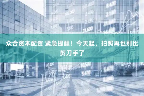 众合资本配资 紧急提醒！今天起，拍照再也别比剪刀手了