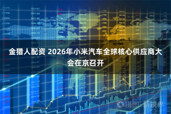 金猎人配资 2026年小米汽车全球核心供应商大会在京召开