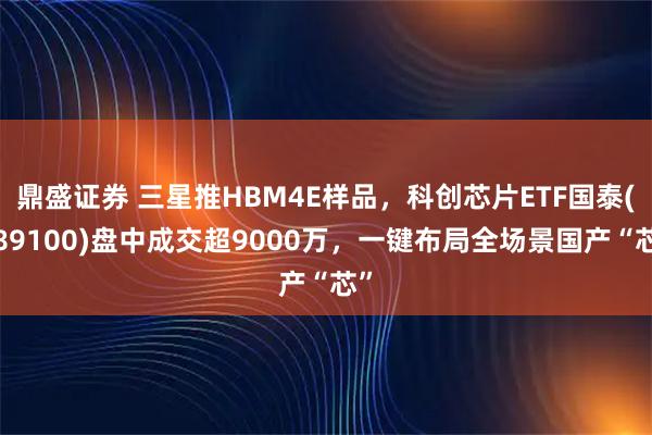 鼎盛证券 三星推HBM4E样品，科创芯片ETF国泰(589100)盘中成交超9000万，一键布局全场景国产“芯”